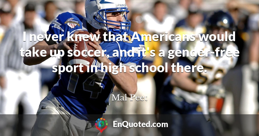 I never knew that Americans would take up soccer, and it's a gender-free sport in high school there.