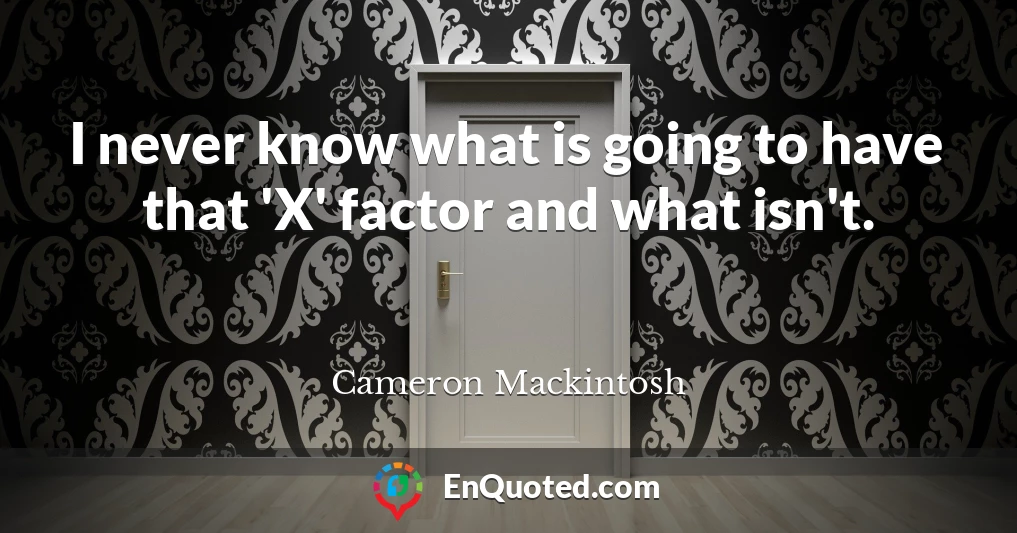 I never know what is going to have that 'X' factor and what isn't.
