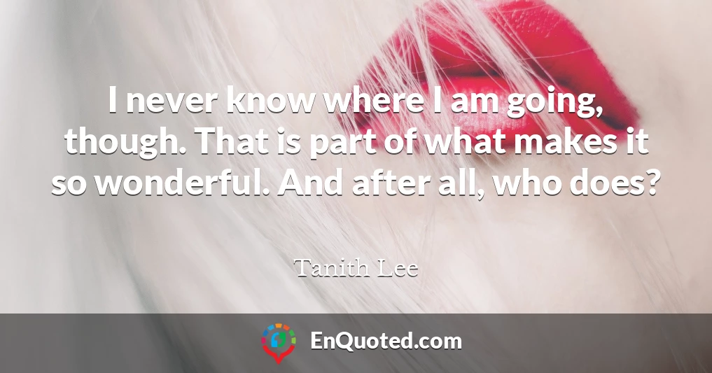 I never know where I am going, though. That is part of what makes it so wonderful. And after all, who does?