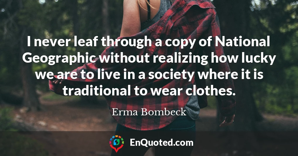 I never leaf through a copy of National Geographic without realizing how lucky we are to live in a society where it is traditional to wear clothes.