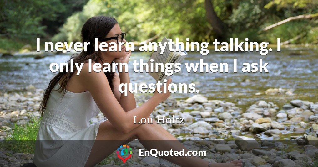 I never learn anything talking. I only learn things when I ask questions.