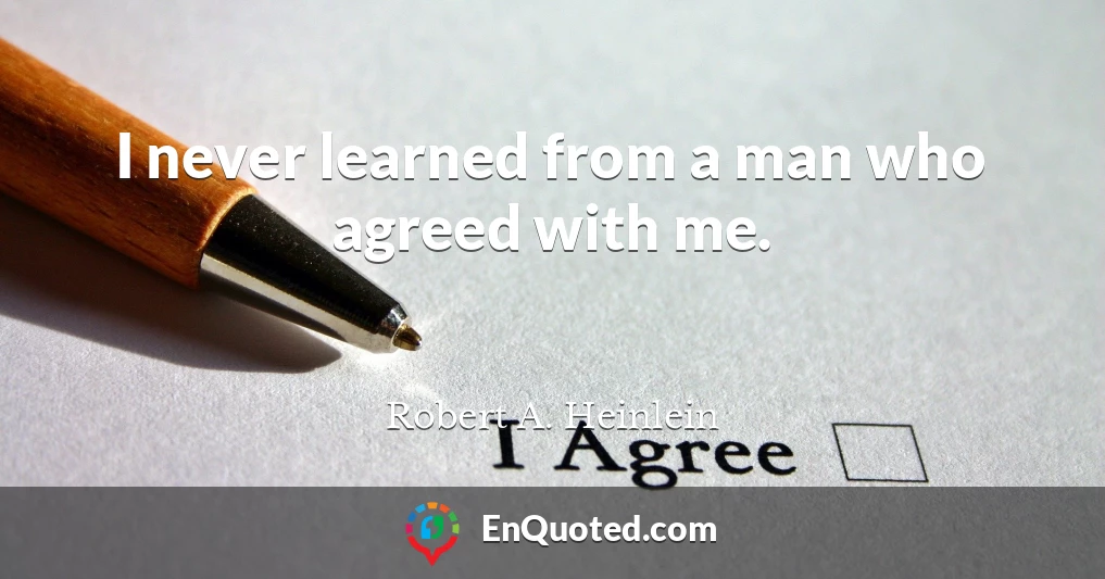 I never learned from a man who agreed with me.