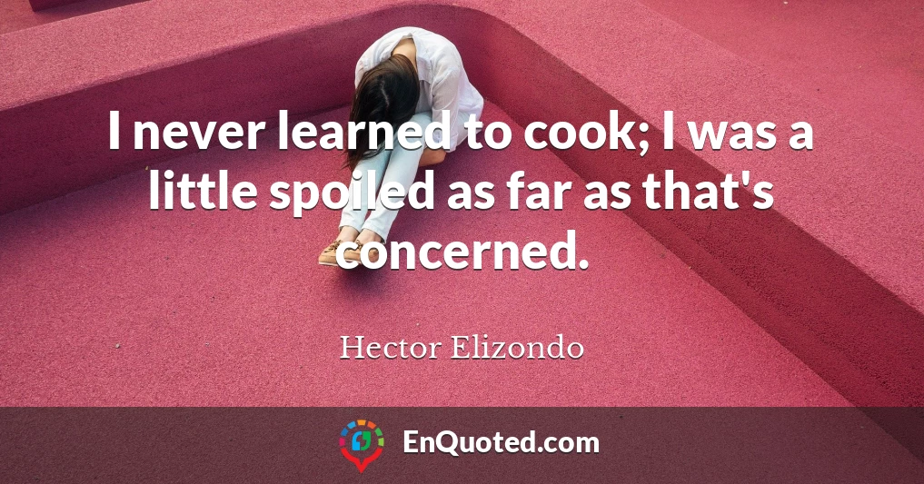 I never learned to cook; I was a little spoiled as far as that's concerned.