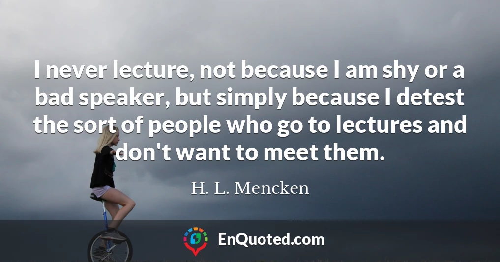 I never lecture, not because I am shy or a bad speaker, but simply because I detest the sort of people who go to lectures and don't want to meet them.
