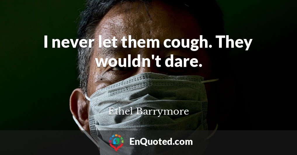 I never let them cough. They wouldn't dare.