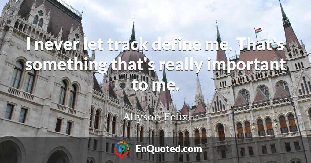 I never let track define me. That's something that's really important to me.