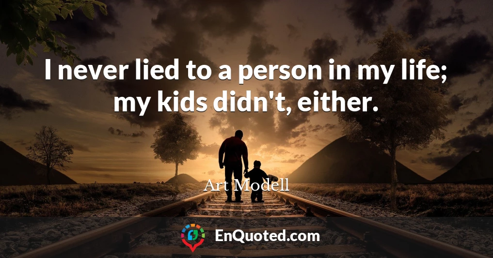 I never lied to a person in my life; my kids didn't, either.
