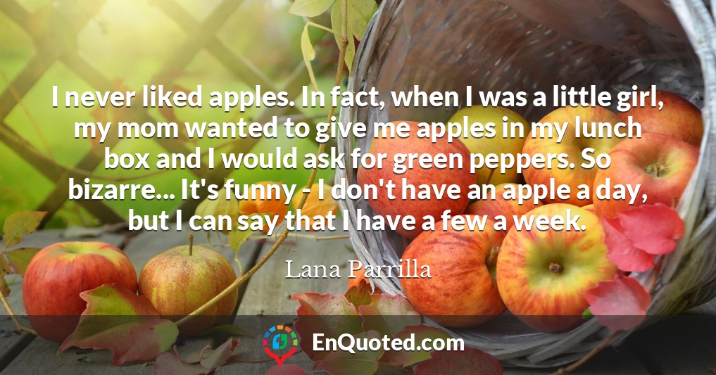 I never liked apples. In fact, when I was a little girl, my mom wanted to give me apples in my lunch box and I would ask for green peppers. So bizarre... It's funny - I don't have an apple a day, but I can say that I have a few a week.