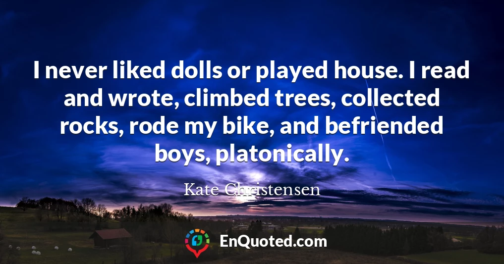I never liked dolls or played house. I read and wrote, climbed trees, collected rocks, rode my bike, and befriended boys, platonically.