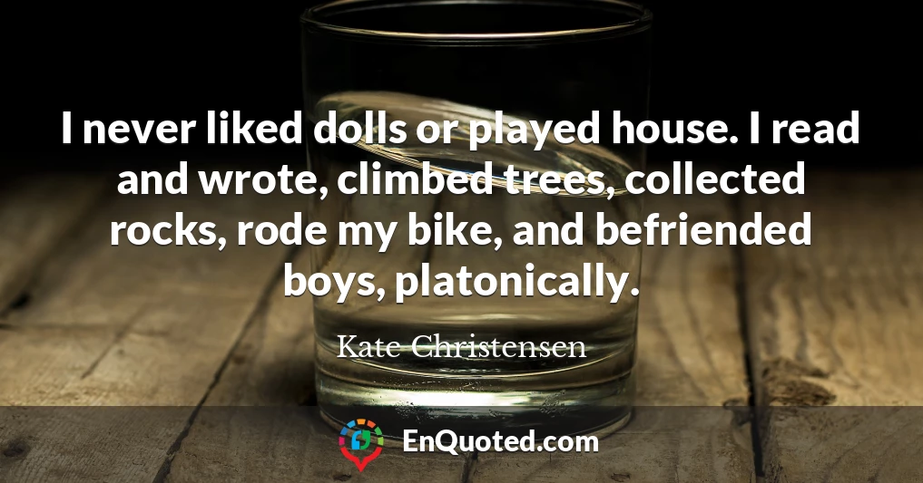 I never liked dolls or played house. I read and wrote, climbed trees, collected rocks, rode my bike, and befriended boys, platonically.