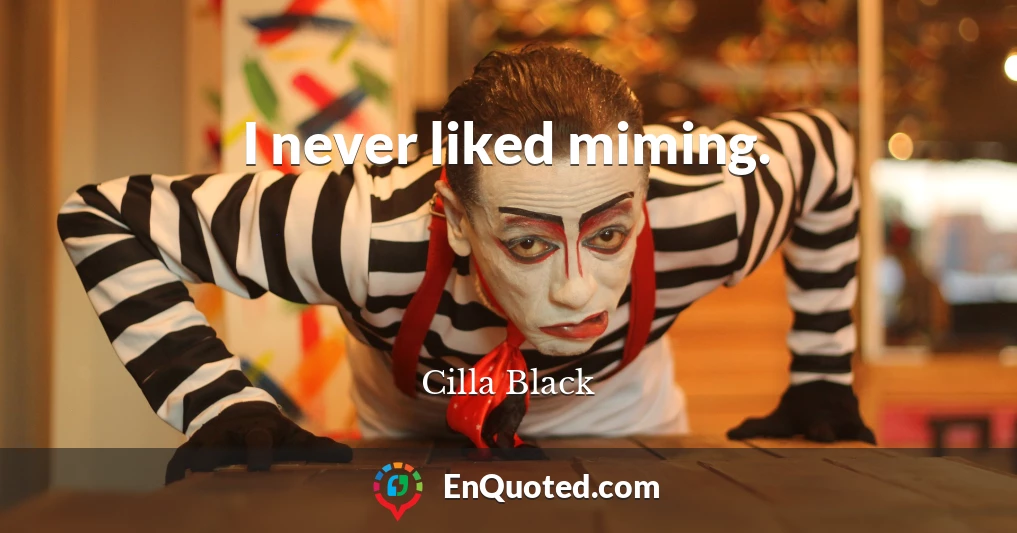 I never liked miming.