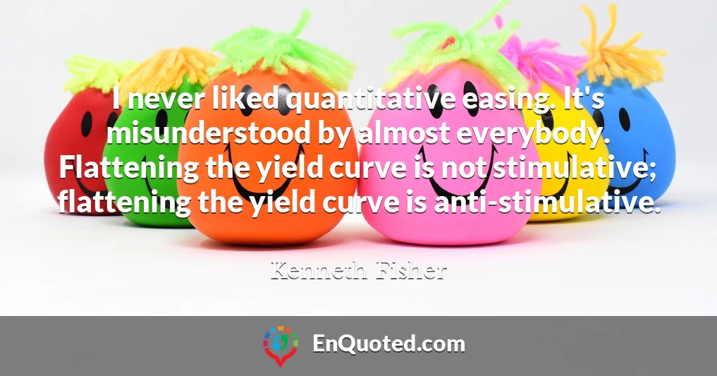 I never liked quantitative easing. It's misunderstood by almost everybody. Flattening the yield curve is not stimulative; flattening the yield curve is anti-stimulative.