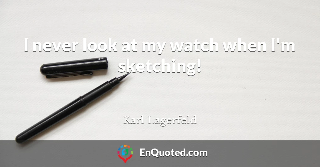 I never look at my watch when I'm sketching!