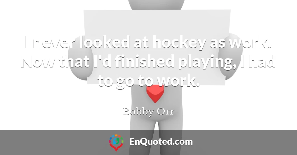 I never looked at hockey as work. Now that I'd finished playing, I had to go to work.