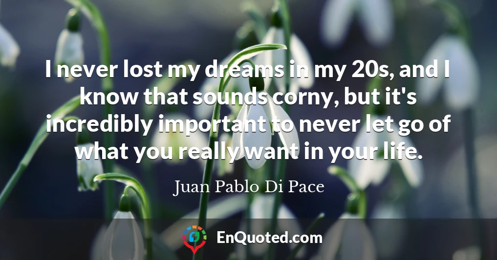 I never lost my dreams in my 20s, and I know that sounds corny, but it's incredibly important to never let go of what you really want in your life.