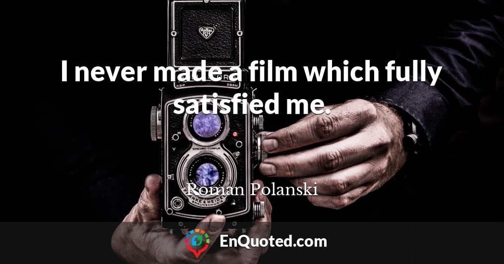I never made a film which fully satisfied me.