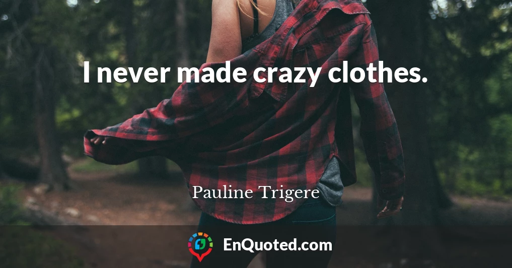 I never made crazy clothes.