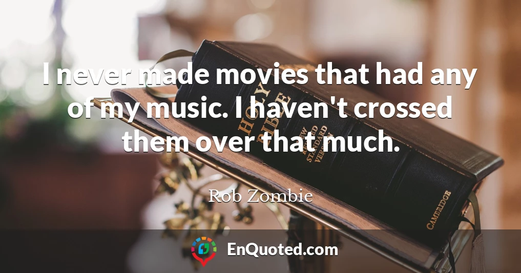 I never made movies that had any of my music. I haven't crossed them over that much.