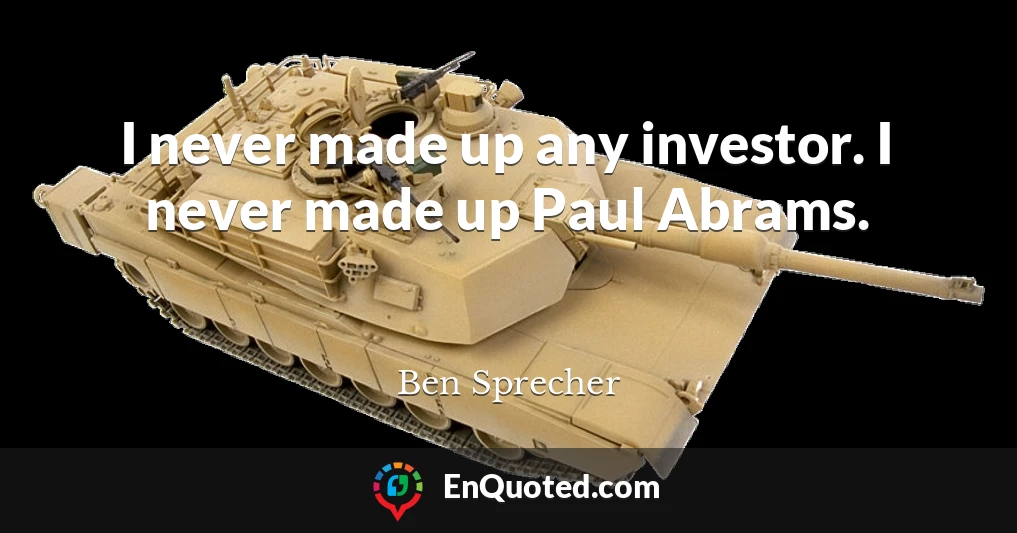 I never made up any investor. I never made up Paul Abrams.