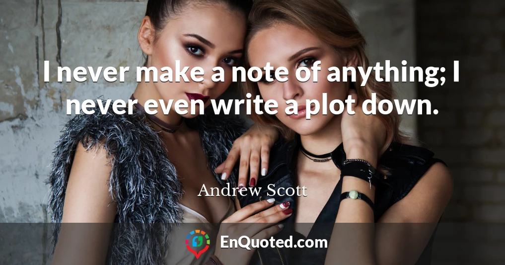 I never make a note of anything; I never even write a plot down.