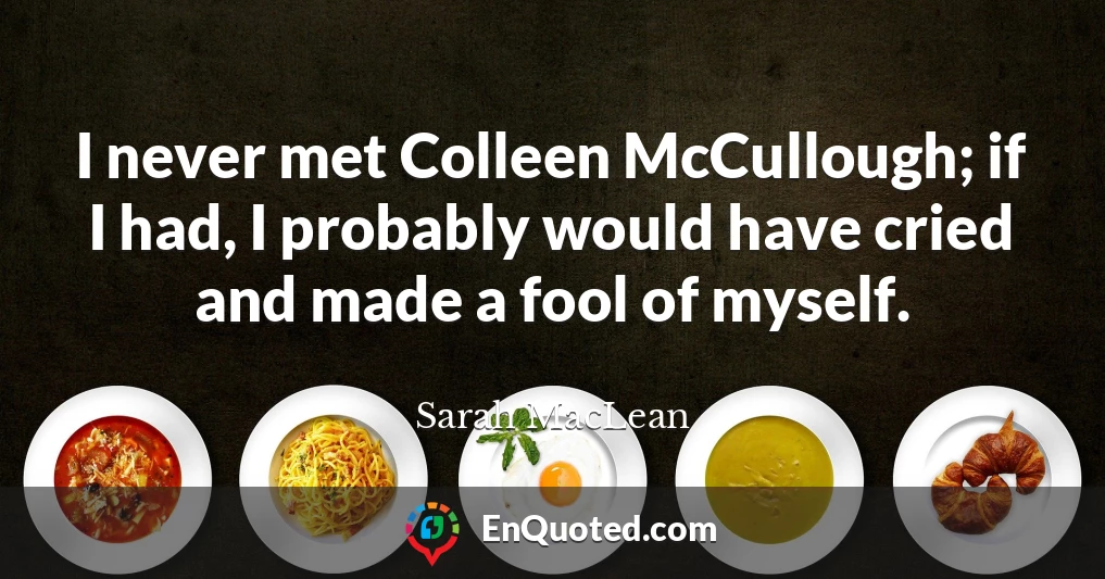 I never met Colleen McCullough; if I had, I probably would have cried and made a fool of myself.