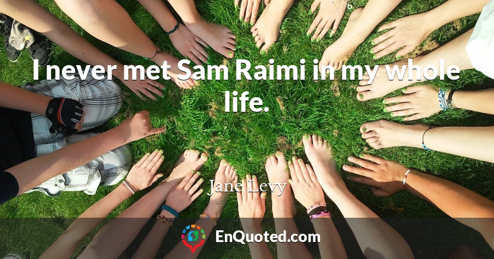I never met Sam Raimi in my whole life.