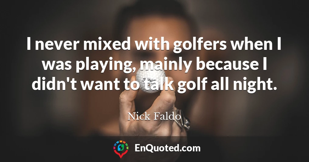 I never mixed with golfers when I was playing, mainly because I didn't want to talk golf all night.