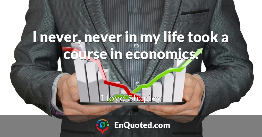 I never, never in my life took a course in economics.