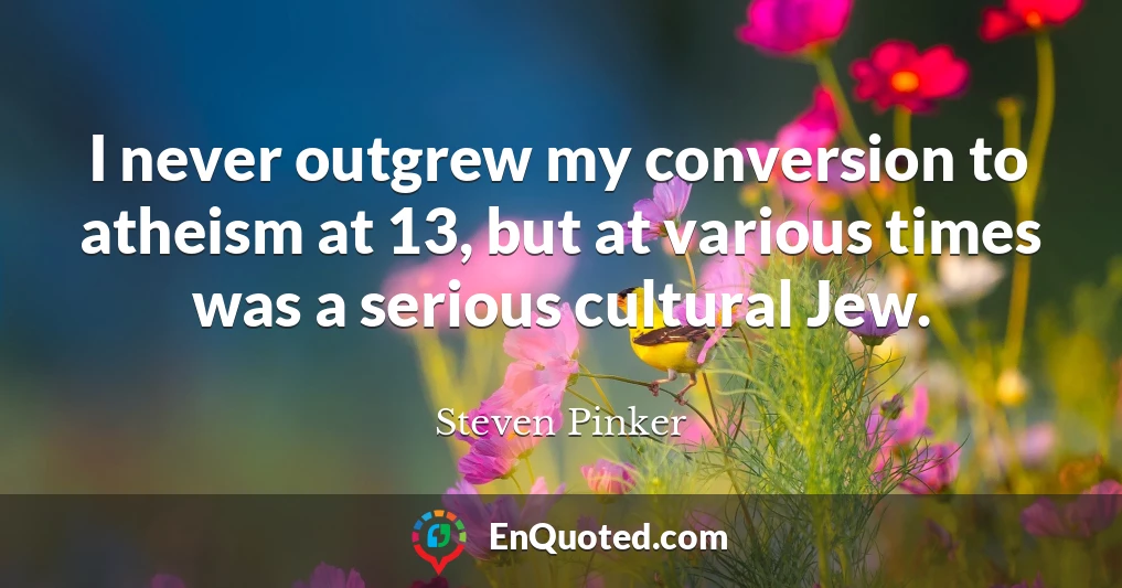 I never outgrew my conversion to atheism at 13, but at various times was a serious cultural Jew.
