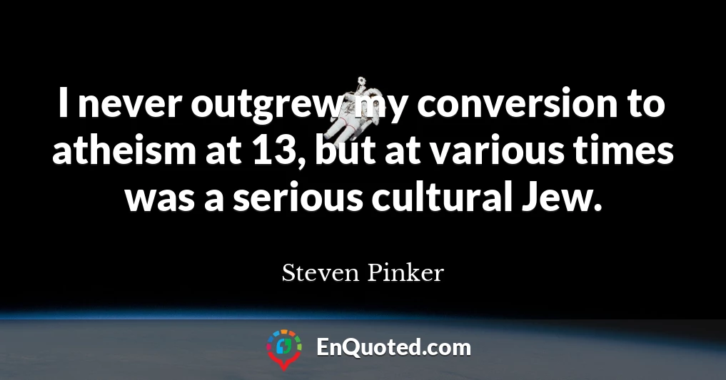 I never outgrew my conversion to atheism at 13, but at various times was a serious cultural Jew.