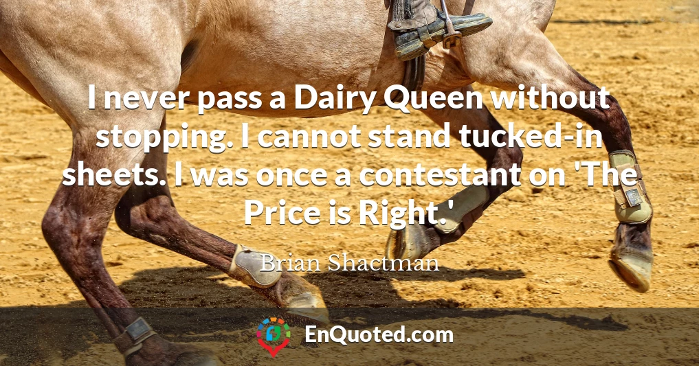 I never pass a Dairy Queen without stopping. I cannot stand tucked-in sheets. I was once a contestant on 'The Price is Right.'