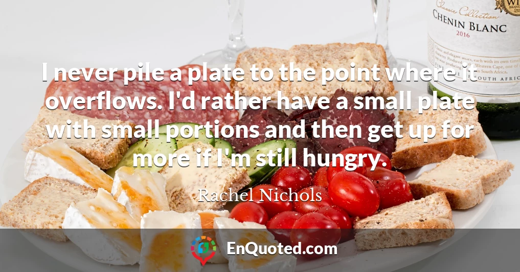 I never pile a plate to the point where it overflows. I'd rather have a small plate with small portions and then get up for more if I'm still hungry.