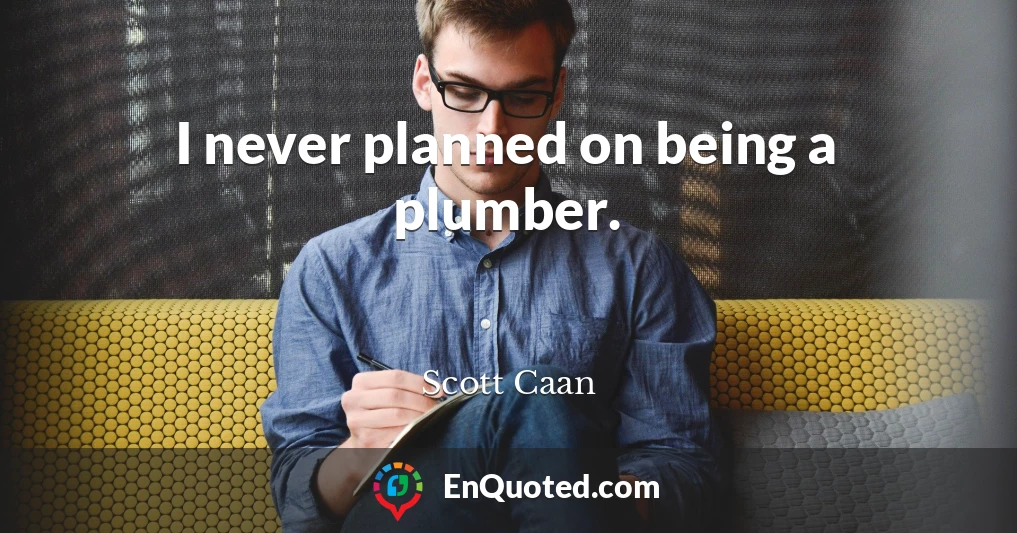 I never planned on being a plumber.