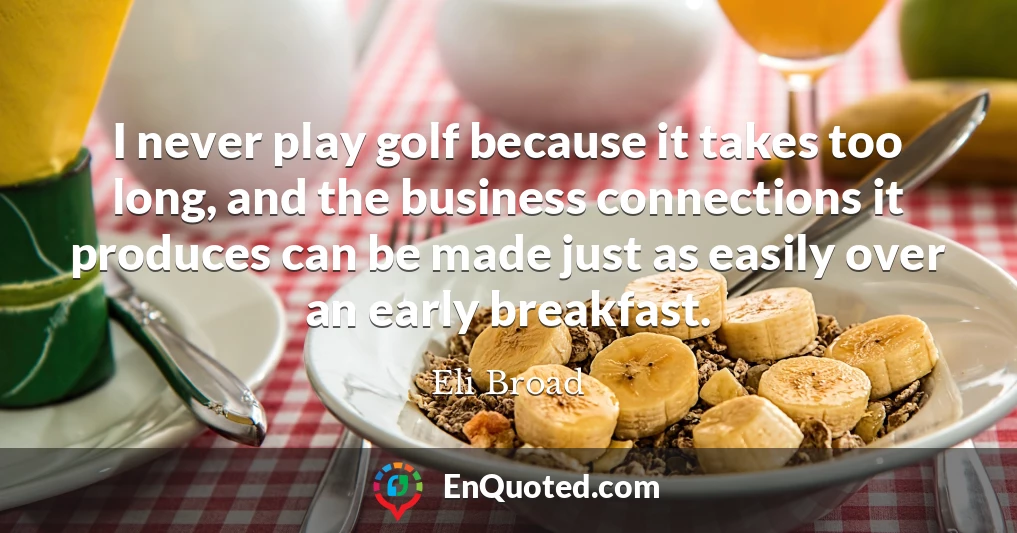 I never play golf because it takes too long, and the business connections it produces can be made just as easily over an early breakfast.