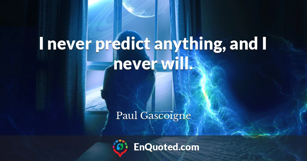 I never predict anything, and I never will.