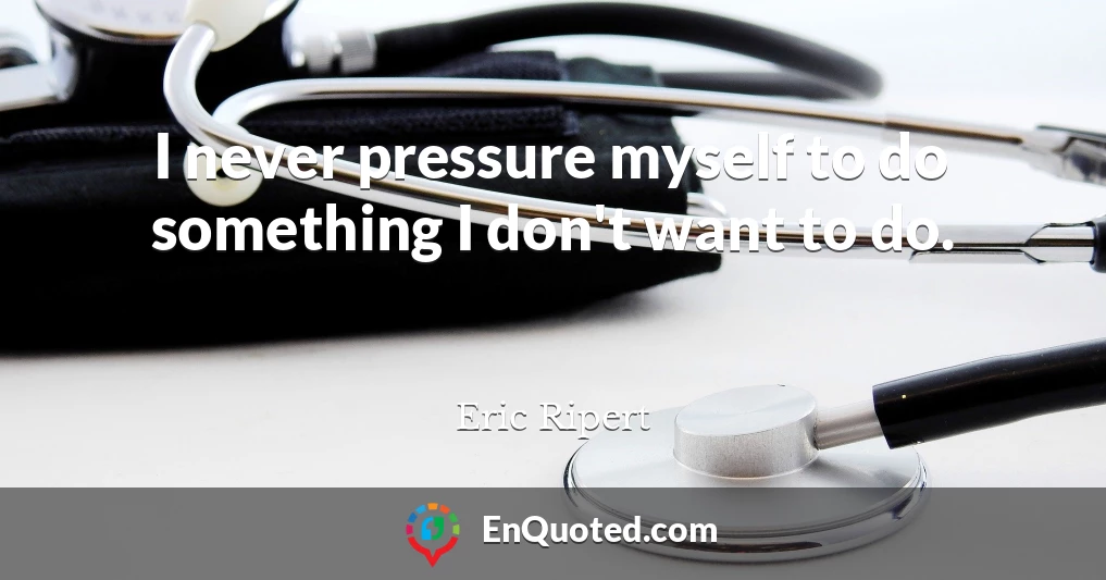 I never pressure myself to do something I don't want to do.