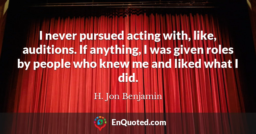 I never pursued acting with, like, auditions. If anything, I was given roles by people who knew me and liked what I did.