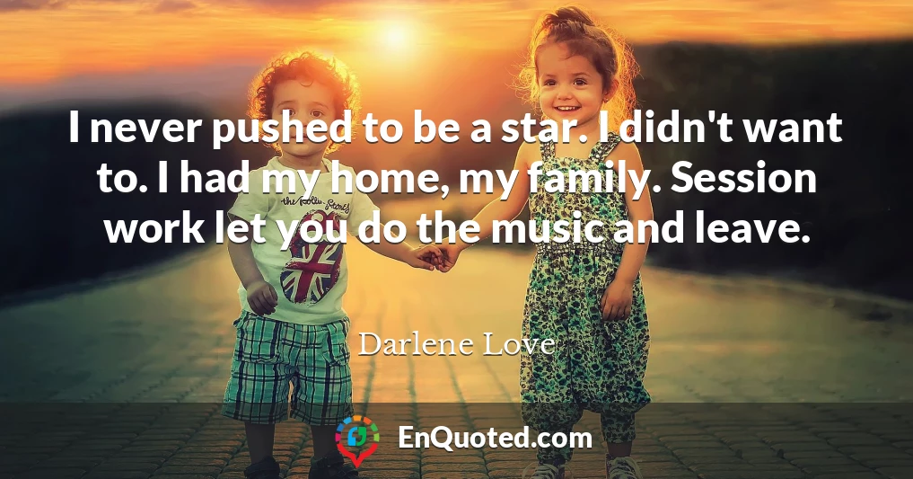I never pushed to be a star. I didn't want to. I had my home, my family. Session work let you do the music and leave.
