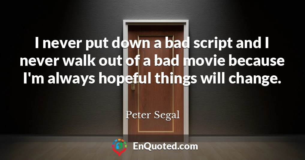 I never put down a bad script and I never walk out of a bad movie because I'm always hopeful things will change.