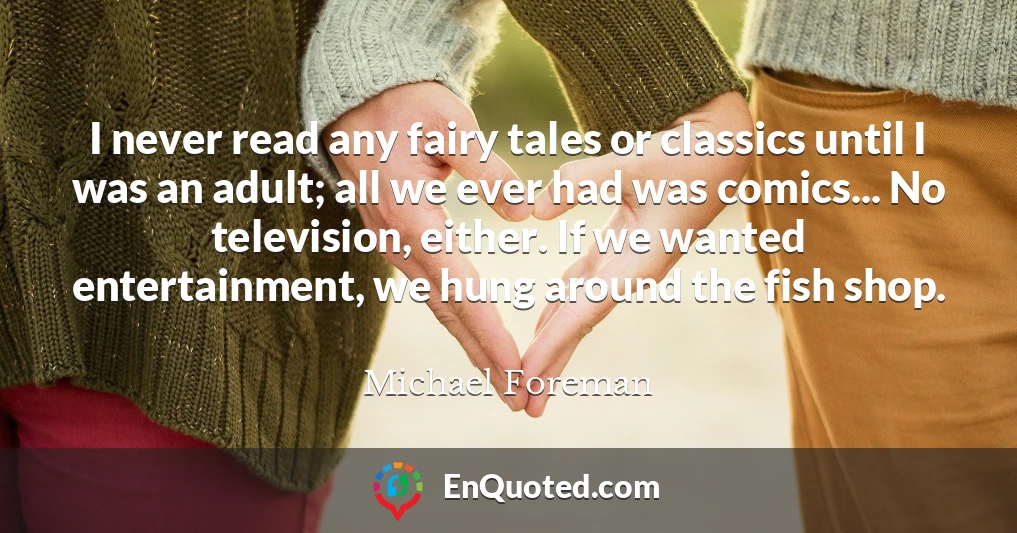 I never read any fairy tales or classics until I was an adult; all we ever had was comics... No television, either. If we wanted entertainment, we hung around the fish shop.
