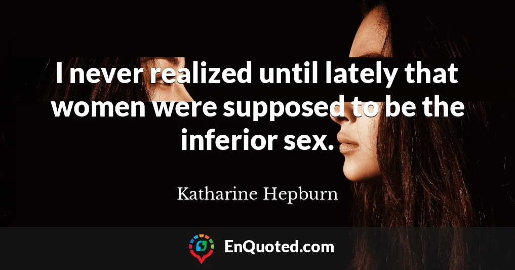 I never realized until lately that women were supposed to be the inferior sex.