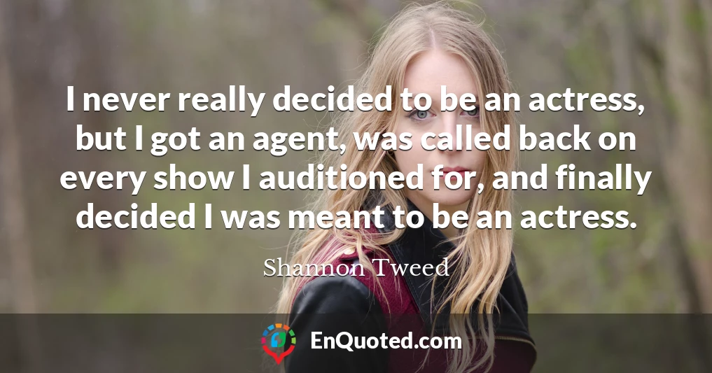 I never really decided to be an actress, but I got an agent, was called back on every show I auditioned for, and finally decided I was meant to be an actress.