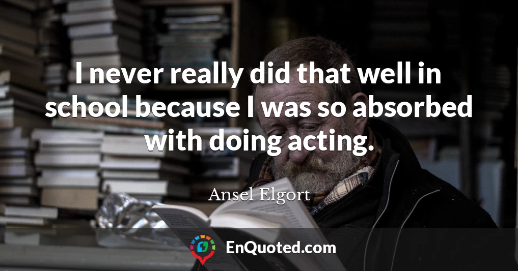 I never really did that well in school because I was so absorbed with doing acting.