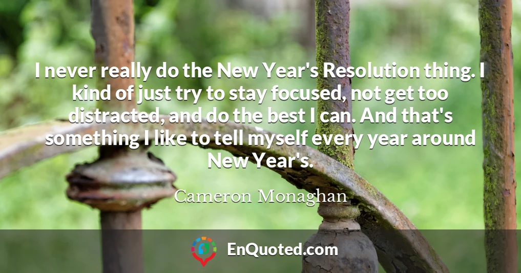 I never really do the New Year's Resolution thing. I kind of just try to stay focused, not get too distracted, and do the best I can. And that's something I like to tell myself every year around New Year's.