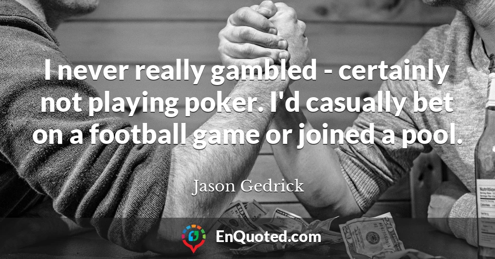 I never really gambled - certainly not playing poker. I'd casually bet on a football game or joined a pool.