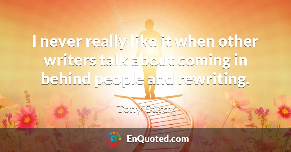 I never really like it when other writers talk about coming in behind people and rewriting.
