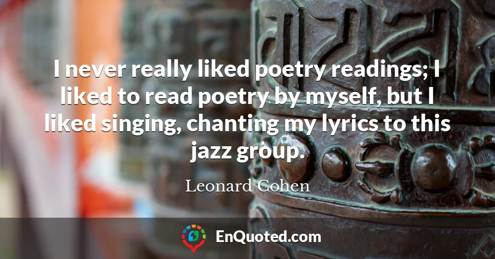 I never really liked poetry readings; I liked to read poetry by myself, but I liked singing, chanting my lyrics to this jazz group.