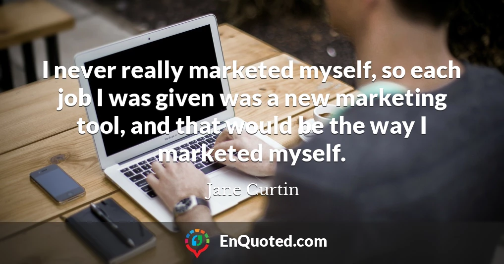 I never really marketed myself, so each job I was given was a new marketing tool, and that would be the way I marketed myself.