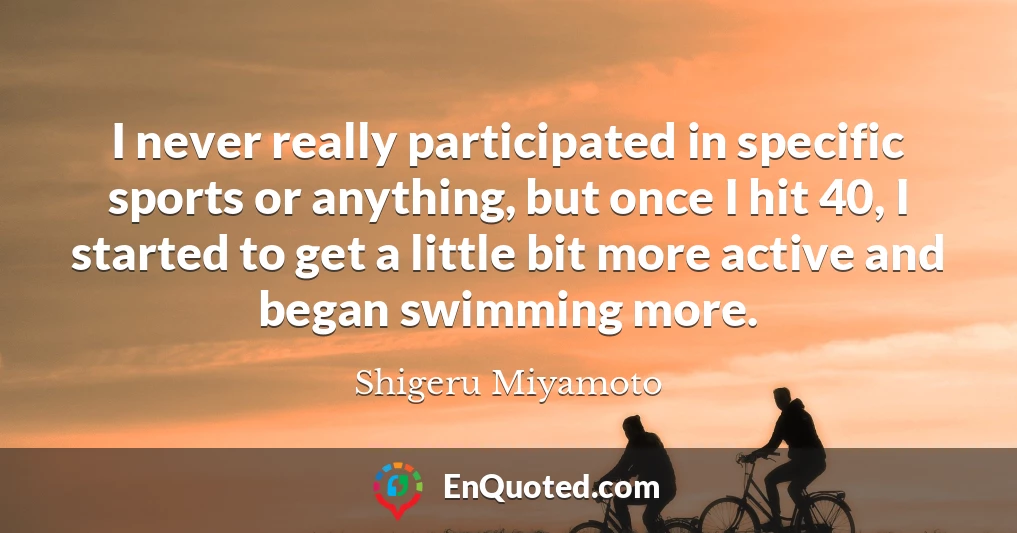 I never really participated in specific sports or anything, but once I hit 40, I started to get a little bit more active and began swimming more.