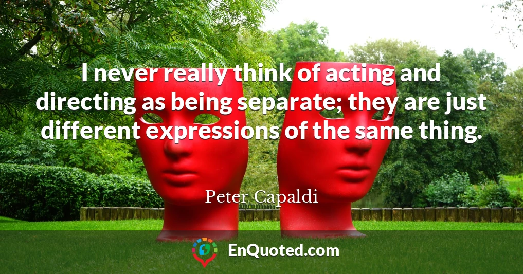 I never really think of acting and directing as being separate; they are just different expressions of the same thing.